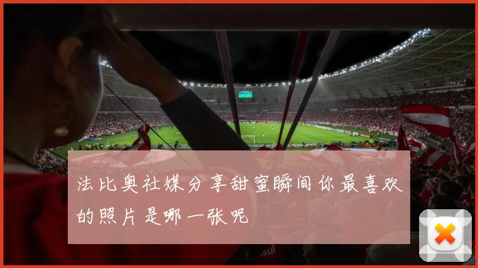 法比奥社媒分享甜蜜瞬间你最喜欢的照片是哪一张呢