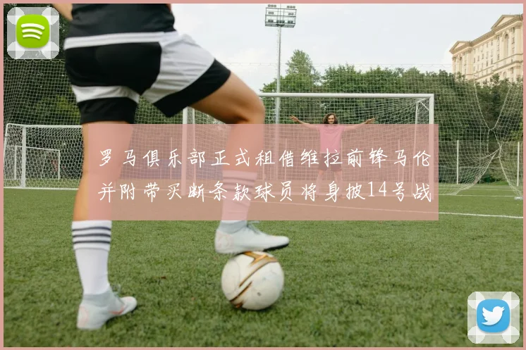 罗马俱乐部正式租借维拉前锋马伦并附带买断条款球员将身披14号战袍