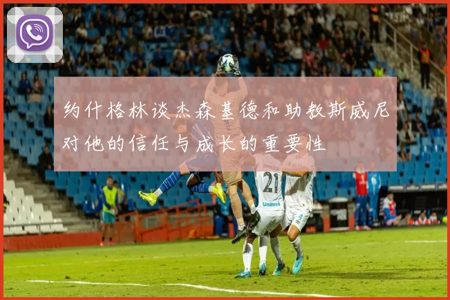 约什格林谈杰森基德和助教斯威尼对他的信任与成长的重要性
