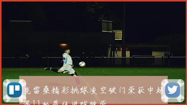 克雷桑精彩挑球凌空破门荣获中超第11轮最佳进球殊荣