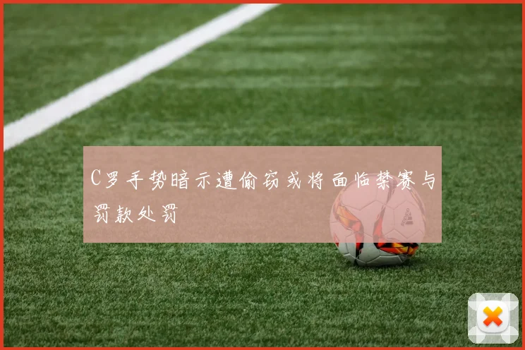 C罗手势暗示遭偷窃或将面临禁赛与罚款处罚