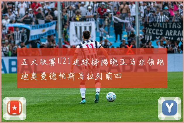五大联赛U21进球榜揭晓亚马尔领跑迪奥曼德帕斯马拉列前四