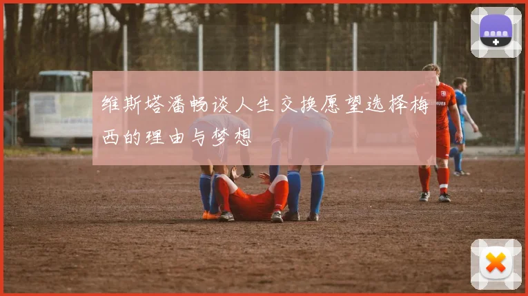 维斯塔潘畅谈人生交换愿望选择梅西的理由与梦想