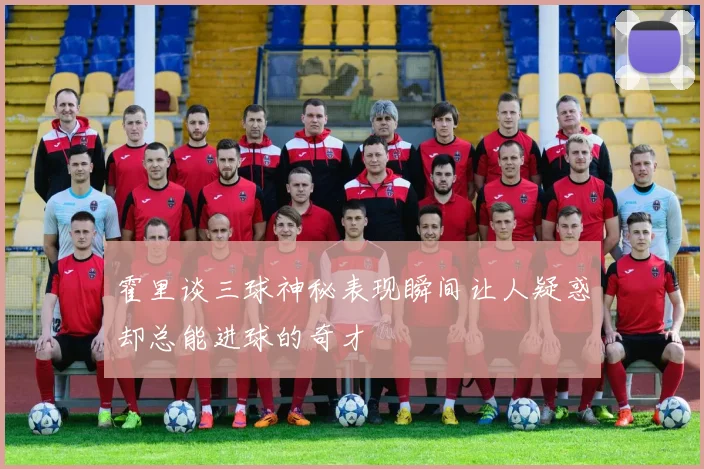 霍里谈三球神秘表现瞬间让人疑惑却总能进球的奇才