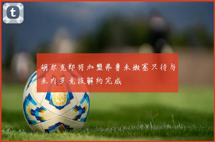 胡尔克即将加盟弗鲁米嫩塞只待与米内罗竞技解约完成