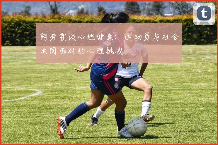 阿劳霍谈心理健康：运动员与社会共同面对的心理挑战