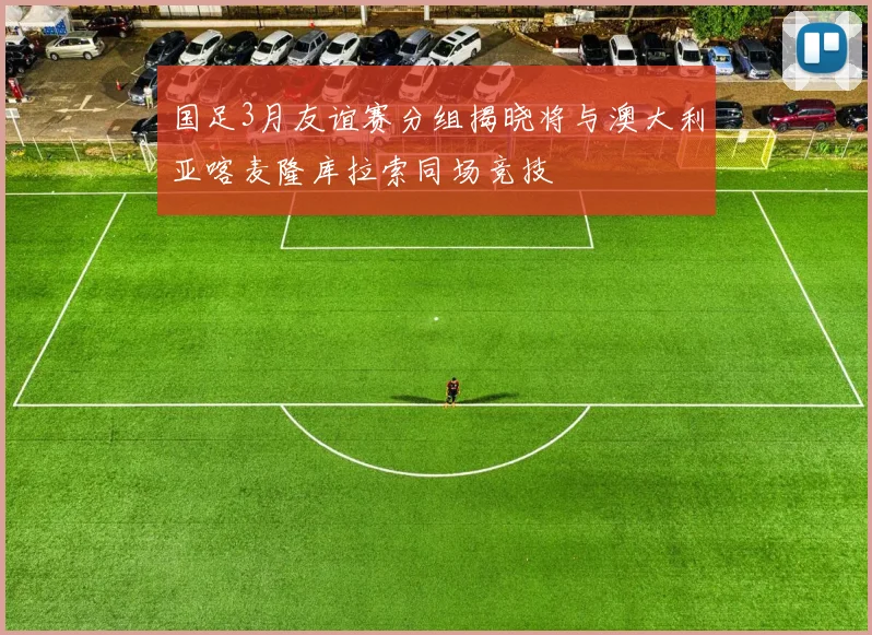 国足3月友谊赛分组揭晓将与澳大利亚喀麦隆库拉索同场竞技