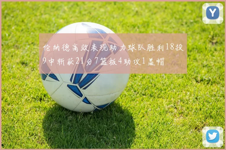 伦纳德高效表现助力球队胜利18投9中斩获21分7篮板4助攻1盖帽