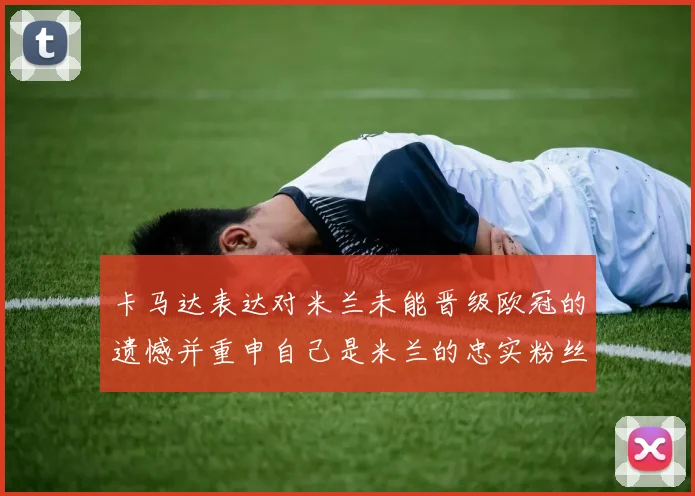 卡马达表达对米兰未能晋级欧冠的遗憾并重申自己是米兰的忠实粉丝