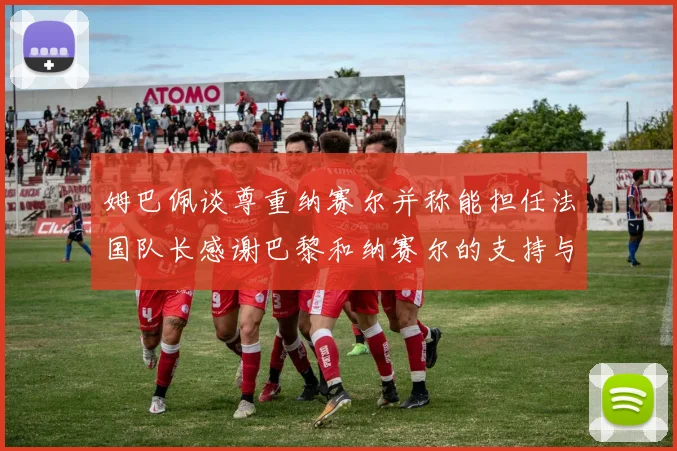 姆巴佩谈尊重纳赛尔并称能担任法国队长感谢巴黎和纳赛尔的支持与帮助