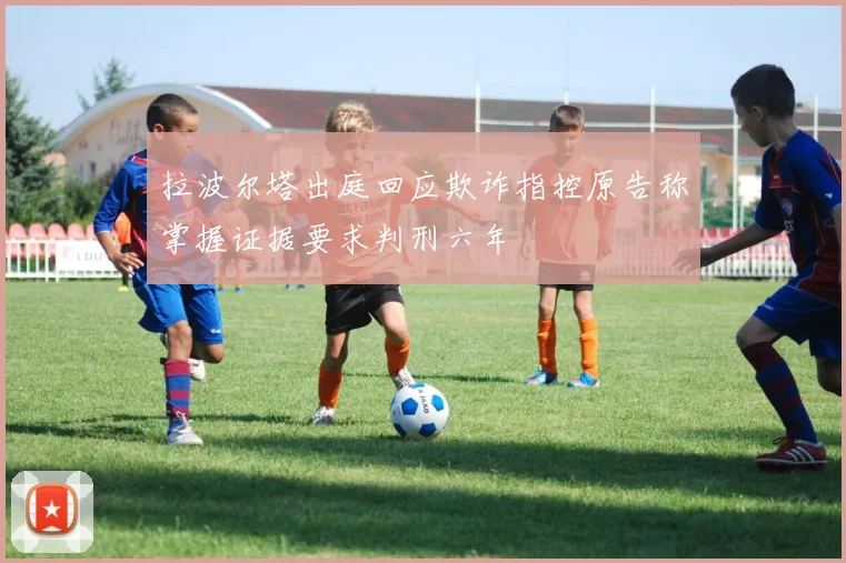 拉波尔塔出庭回应欺诈指控原告称掌握证据要求判刑六年