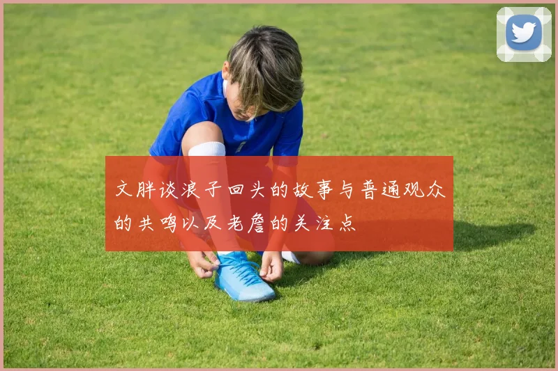 文胖谈浪子回头的故事与普通观众的共鸣以及老詹的关注点