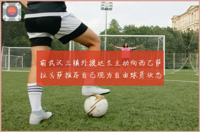 前武汉三镇外援达兰主动向西乙萨拉戈萨推荐自己现为自由球员状态良好