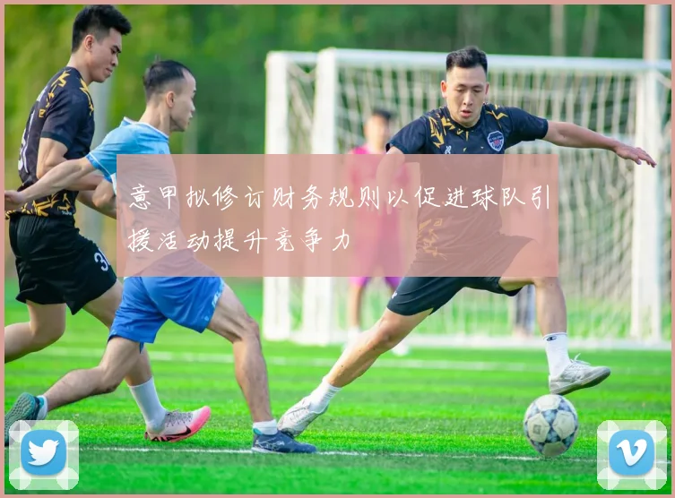意甲拟修订财务规则以促进球队引援活动提升竞争力