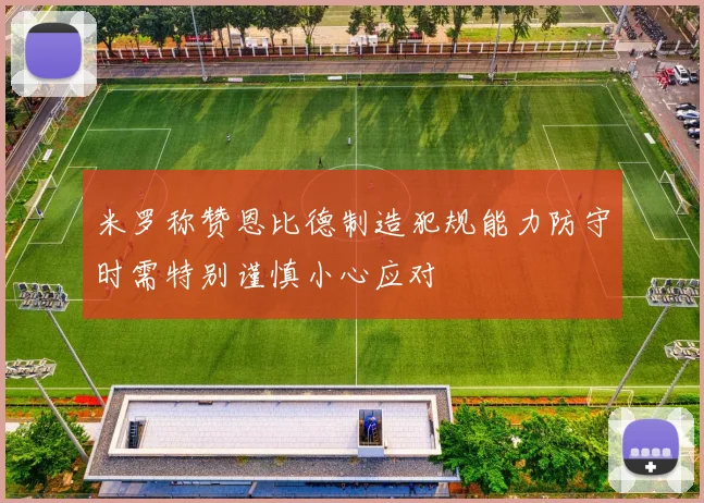 米罗称赞恩比德制造犯规能力防守时需特别谨慎小心应对