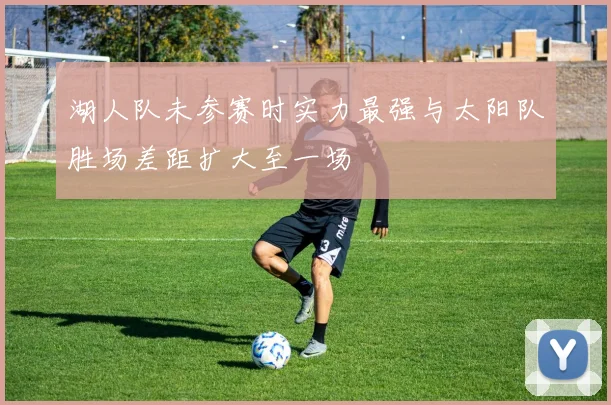 湖人队未参赛时实力最强与太阳队胜场差距扩大至一场