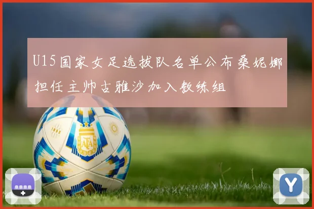 U15国家女足选拔队名单公布桑妮娜担任主帅古雅沙加入教练组
