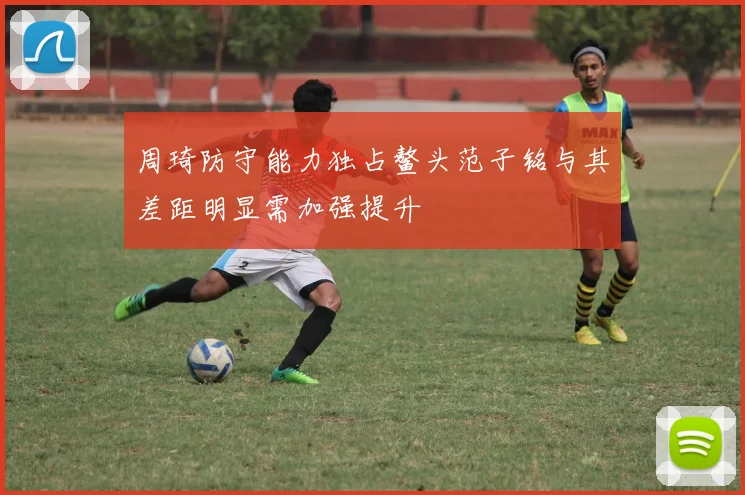 周琦防守能力独占鳌头范子铭与其差距明显需加强提升